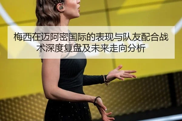 梅西在迈阿密国际的表现与队友配合战术深度复盘及未来走向分析