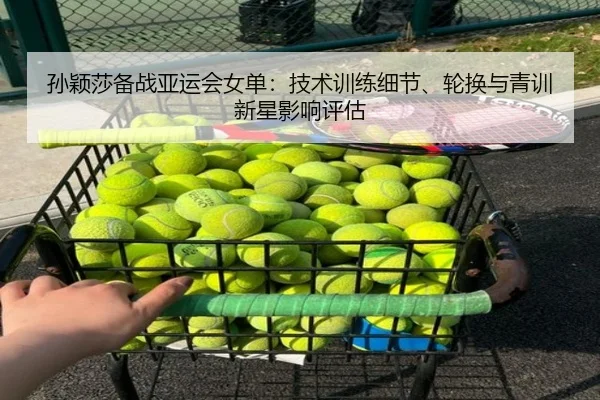 孙颖莎备战亚运会女单：技术训练细节、轮换与青训新星影响评估