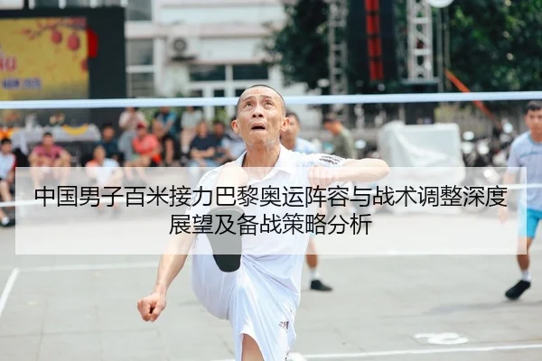 中国男子百米接力巴黎奥运阵容与战术调整深度展望及备战策略分析